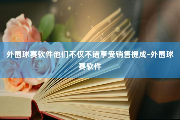 外围球赛软件他们不仅不错享受销售提成-外围球赛软件