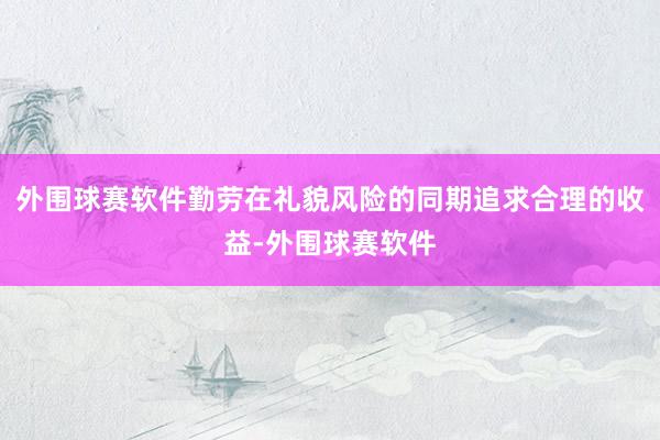 外围球赛软件勤劳在礼貌风险的同期追求合理的收益-外围球赛软件