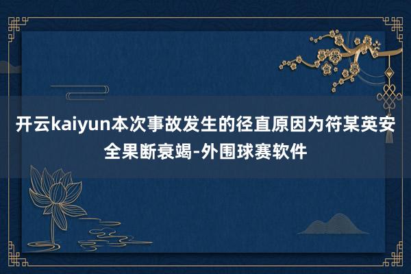 开云kaiyun本次事故发生的径直原因为符某英安全果断衰竭-外围球赛软件