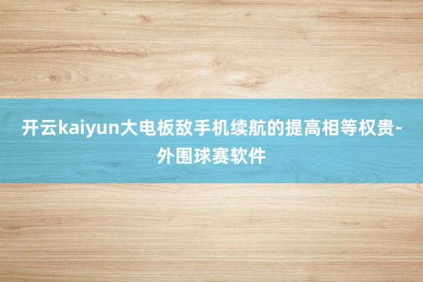 开云kaiyun大电板敌手机续航的提高相等权贵-外围球赛软件