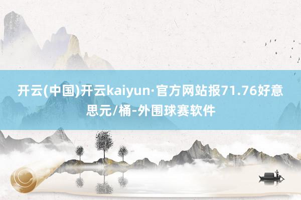 开云(中国)开云kaiyun·官方网站报71.76好意思元/桶-外围球赛软件