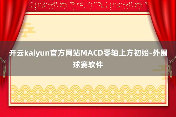 开云kaiyun官方网站MACD零轴上方初始-外围球赛软件