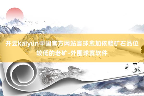 开云kaiyun中国官方网站寰球愈加依赖矿石品位较低的老矿-外围球赛软件