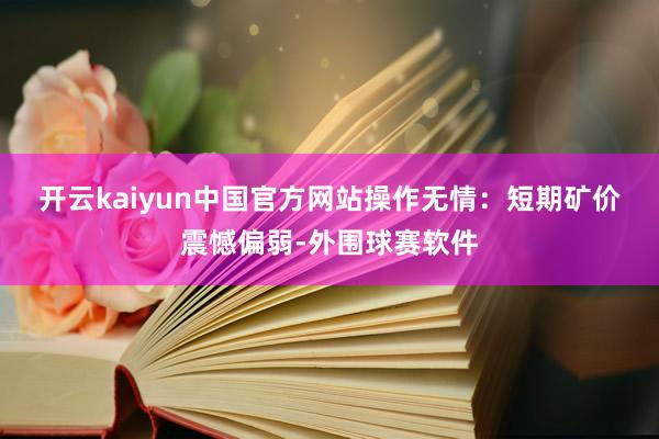 开云kaiyun中国官方网站　　操作无情：短期矿价震憾偏弱-外围球赛软件