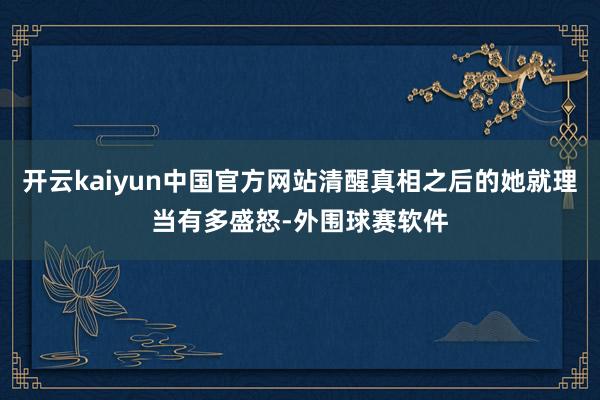 开云kaiyun中国官方网站清醒真相之后的她就理当有多盛怒-外围球赛软件