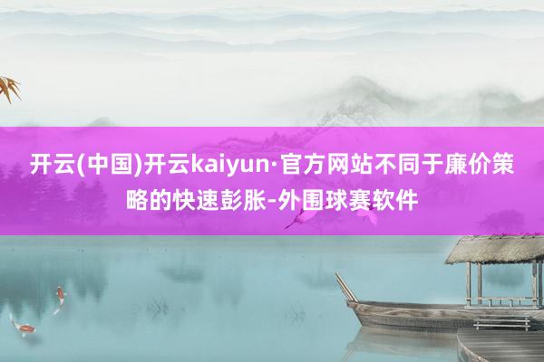 开云(中国)开云kaiyun·官方网站不同于廉价策略的快速彭胀-外围球赛软件