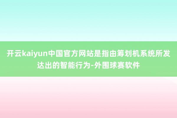 开云kaiyun中国官方网站是指由筹划机系统所发达出的智能行为-外围球赛软件