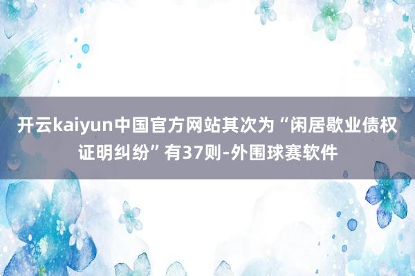 开云kaiyun中国官方网站其次为“闲居歇业债权证明纠纷”有37则-外围球赛软件