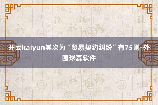 开云kaiyun其次为“贸易契约纠纷”有75则-外围球赛软件