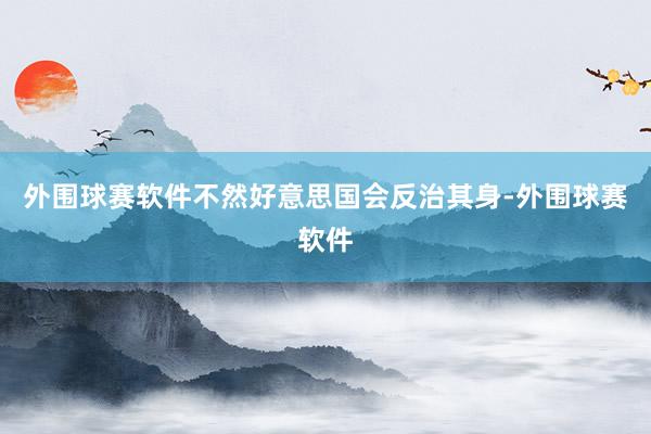 外围球赛软件不然好意思国会反治其身-外围球赛软件