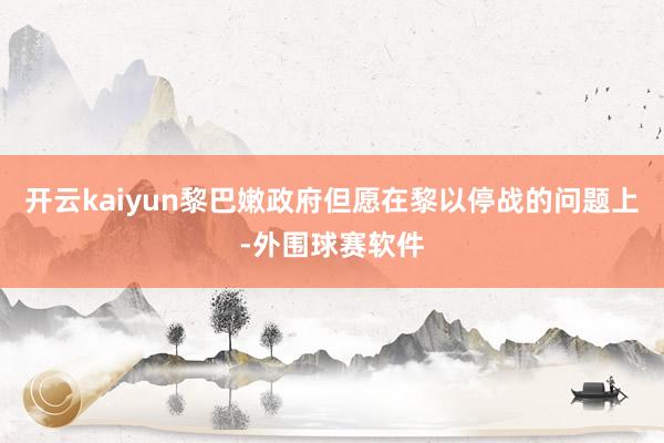 开云kaiyun黎巴嫩政府但愿在黎以停战的问题上-外围球赛软件