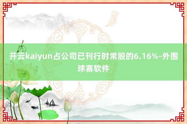 开云kaiyun占公司已刊行时常股的6.16%-外围球赛软件