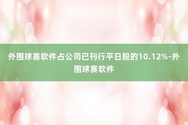 外围球赛软件占公司已刊行平日股的10.12%-外围球赛软件