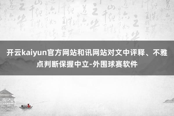 开云kaiyun官方网站和讯网站对文中评释、不雅点判断保握中立-外围球赛软件