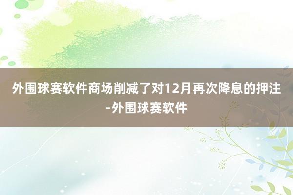 外围球赛软件　　商场削减了对12月再次降息的押注-外围球赛软件