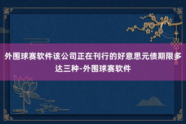 外围球赛软件该公司正在刊行的好意思元债期限多达三种-外围球赛软件