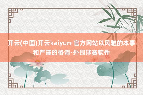 开云(中国)开云kaiyun·官方网站以风雅的本事和严谨的格调-外围球赛软件