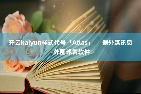 开云kaiyun样式代号「Atlas」     据外媒讯息-外围球赛软件