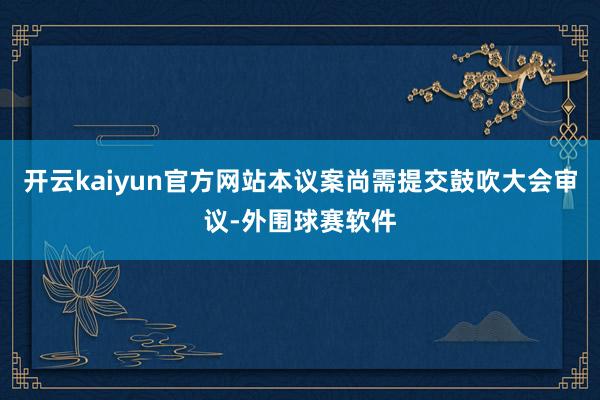 开云kaiyun官方网站本议案尚需提交鼓吹大会审议-外围球赛软件