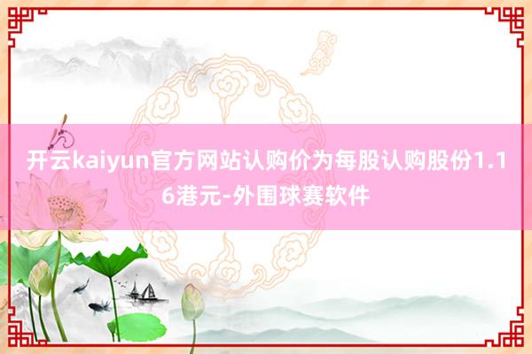 开云kaiyun官方网站认购价为每股认购股份1.16港元-外围球赛软件