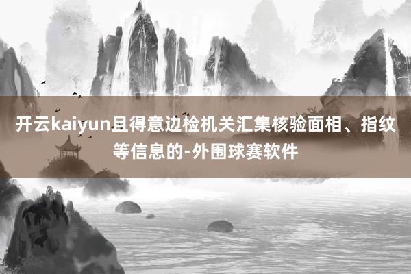 开云kaiyun且得意边检机关汇集核验面相、指纹等信息的-外围球赛软件