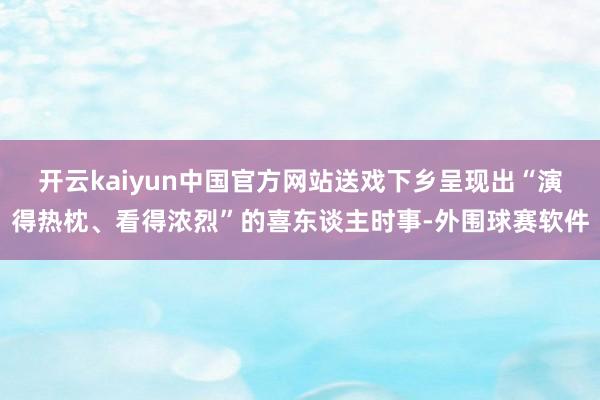 开云kaiyun中国官方网站送戏下乡呈现出“演得热枕、看得浓烈”的喜东谈主时事-外围球赛软件