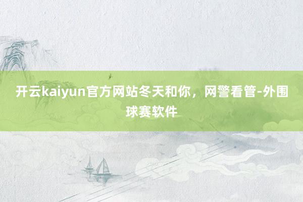 开云kaiyun官方网站冬天和你，网警看管-外围球赛软件