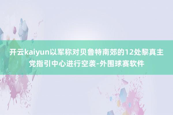 开云kaiyun以军称对贝鲁特南郊的12处黎真主党指引中心进行空袭-外围球赛软件