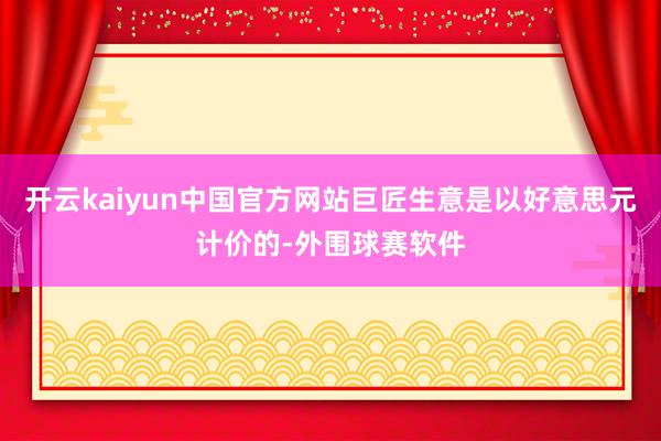 开云kaiyun中国官方网站巨匠生意是以好意思元计价的-外围球赛软件