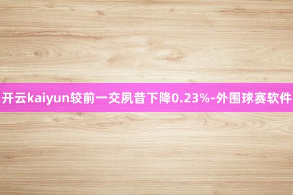 开云kaiyun较前一交夙昔下降0.23%-外围球赛软件