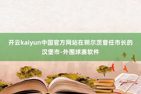 开云kaiyun中国官方网站　　在朔尔茨曾任市长的汉堡市-外围球赛软件