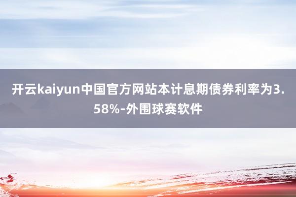 开云kaiyun中国官方网站本计息期债券利率为3.58%-外围球赛软件