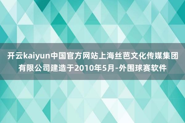 开云kaiyun中国官方网站上海丝芭文化传媒集团有限公司建造于2010年5月-外围球赛软件