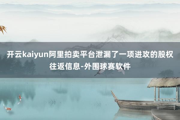 开云kaiyun阿里拍卖平台泄漏了一项进攻的股权往返信息-外围球赛软件