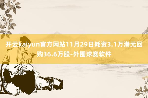 开云kaiyun官方网站11月29日耗资3.1万港元回购36.6万股-外围球赛软件