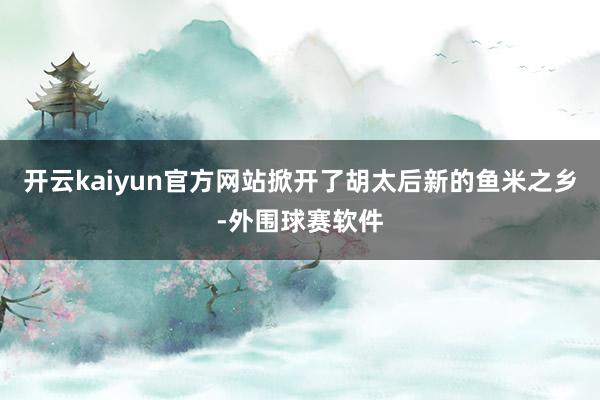 开云kaiyun官方网站掀开了胡太后新的鱼米之乡-外围球赛软件