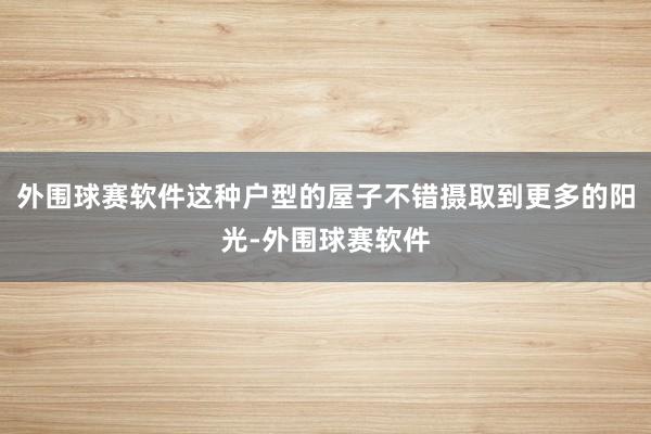 外围球赛软件这种户型的屋子不错摄取到更多的阳光-外围球赛软件