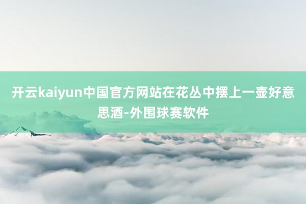 开云kaiyun中国官方网站在花丛中摆上一壶好意思酒-外围球赛软件