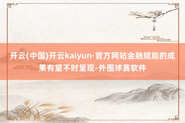 开云(中国)开云kaiyun·官方网站金融赋能的成果有望不时呈现-外围球赛软件