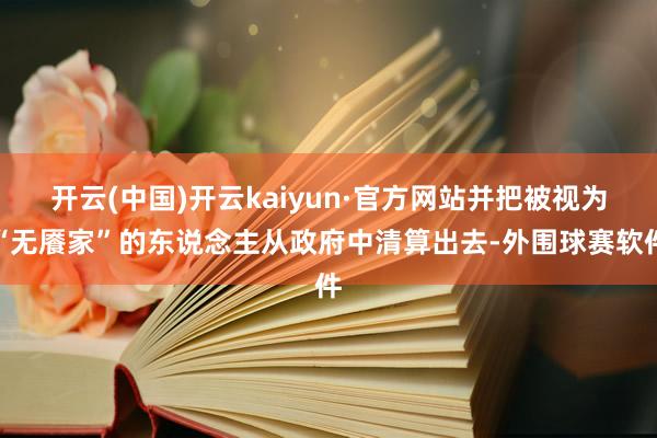 开云(中国)开云kaiyun·官方网站并把被视为“无餍家”的东说念主从政府中清算出去-外围球赛软件