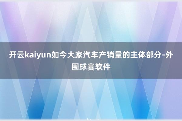 开云kaiyun如今大家汽车产销量的主体部分-外围球赛软件