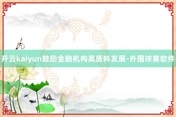 开云kaiyun鼓励金融机构高质料发展-外围球赛软件