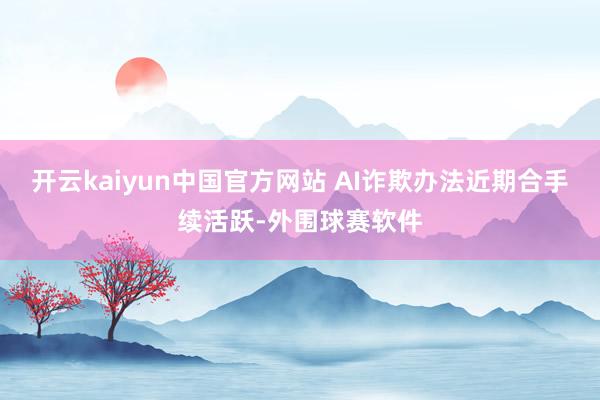 开云kaiyun中国官方网站 AI诈欺办法近期合手续活跃-外围球赛软件