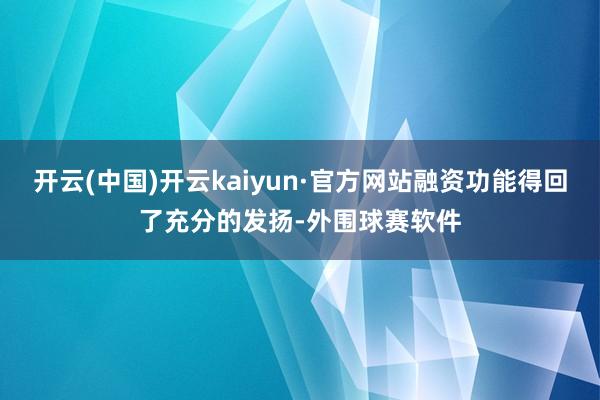 开云(中国)开云kaiyun·官方网站融资功能得回了充分的发扬-外围球赛软件