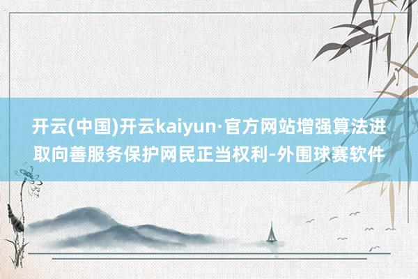 开云(中国)开云kaiyun·官方网站增强算法进取向善服务保护网民正当权利-外围球赛软件