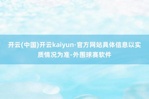 开云(中国)开云kaiyun·官方网站具体信息以实质情况为准-外围球赛软件