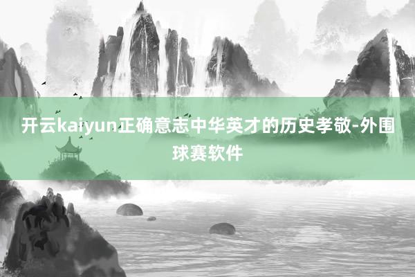 开云kaiyun正确意志中华英才的历史孝敬-外围球赛软件