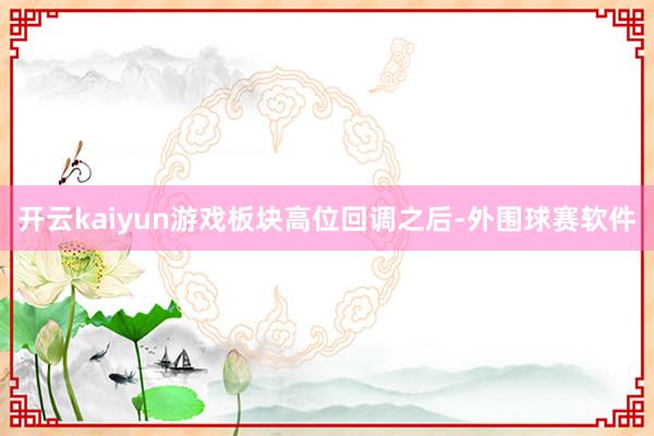 开云kaiyun游戏板块高位回调之后-外围球赛软件