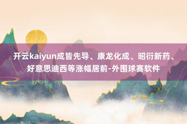 开云kaiyun成皆先导、康龙化成、昭衍新药、好意思迪西等涨幅居前-外围球赛软件