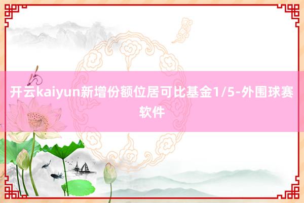 开云kaiyun新增份额位居可比基金1/5-外围球赛软件